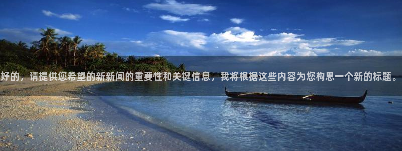 好的，请提供您希望的新新闻的重要性和关键信息，我将根据这些内容为您构思一个新的标题。