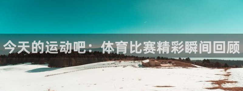 今天的运动吧：体育比赛精彩瞬间回顾